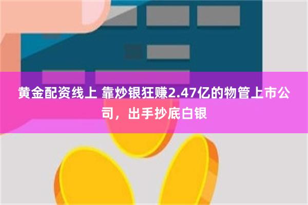 黄金配资线上 靠炒银狂赚2.47亿的物管上市公司,出手抄底白银