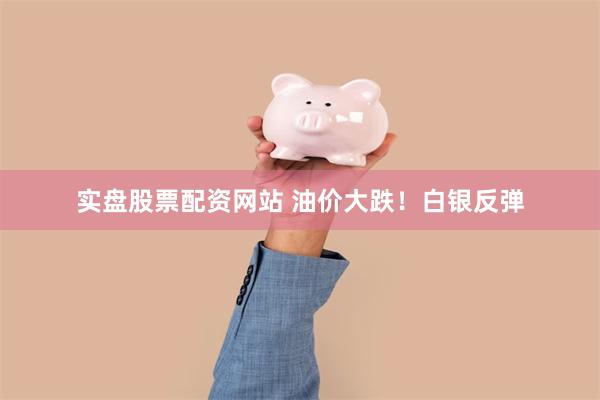 实盘股票配资网站 油价大跌！白银反弹