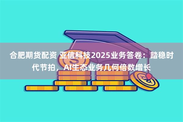 合肥期货配资 亚信科技2025业务答卷：踏稳时代节拍，AI生态业务几何倍数增长