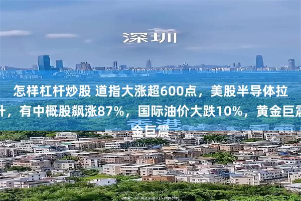 怎样杠杆炒股 道指大涨超600点，美股半导体拉升，有中概股飙涨87%，国际油价大跌10%，黄金巨震