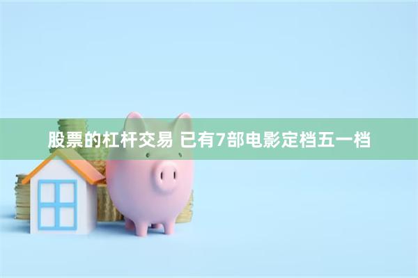 股票的杠杆交易 已有7部电影定档五一档