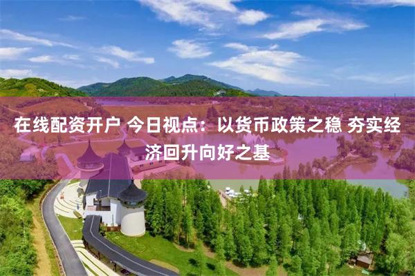 在线配资开户 今日视点：以货币政策之稳 夯实经济回升向好之基