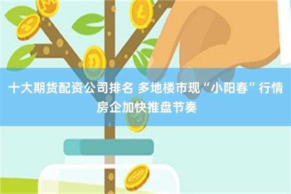 十大期货配资公司排名 多地楼市现“小阳春”行情 房企加快推盘节奏