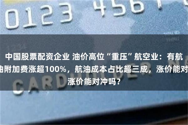 中国股票配资企业 油价高位“重压”航空业：有航司燃油附加费涨超100%，航油成本占比超三成，涨价能对冲吗？