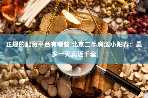 正规的配资平台有哪些 北京二手房迎小阳春：最多一天卖近千套