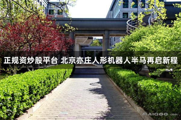 正规资炒股平台 北京亦庄人形机器人半马再启新程