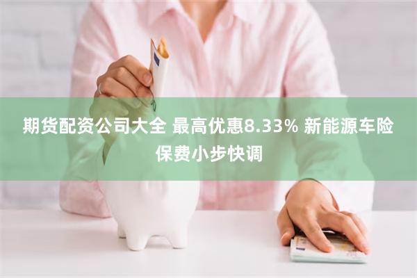 期货配资公司大全 最高优惠8.33% 新能源车险保费小步快调