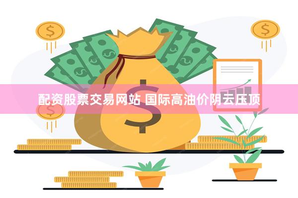 配资股票交易网站 国际高油价阴云压顶
