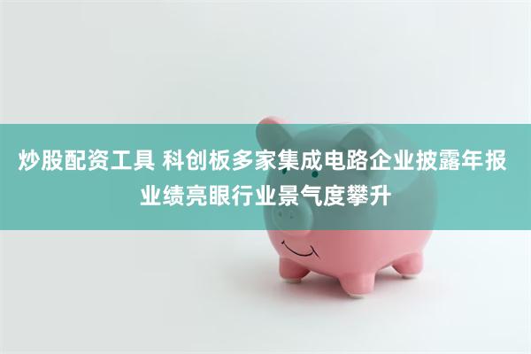 炒股配资工具 科创板多家集成电路企业披露年报 业绩亮眼行业景气度攀升