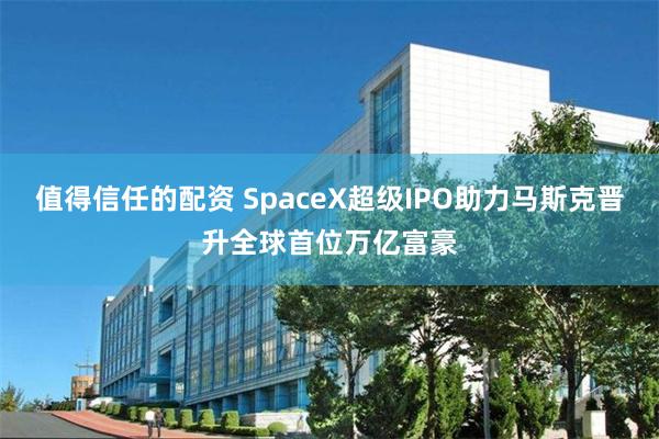 值得信任的配资 SpaceX超级IPO助力马斯克晋升全球首位万亿富豪
