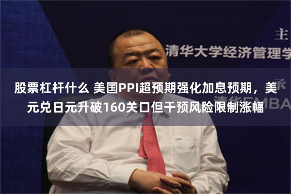 股票杠杆什么 美国PPI超预期强化加息预期，美元兑日元升破160关口但干预风险限制涨幅