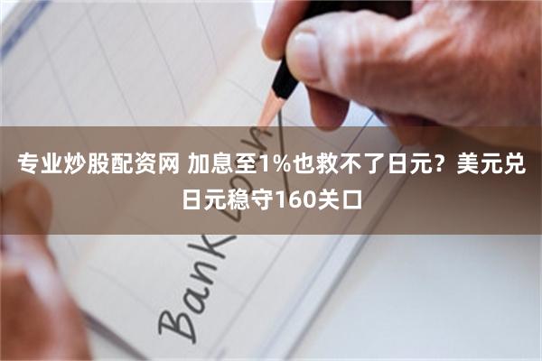 专业炒股配资网 加息至1%也救不了日元？美元兑日元稳守160关口