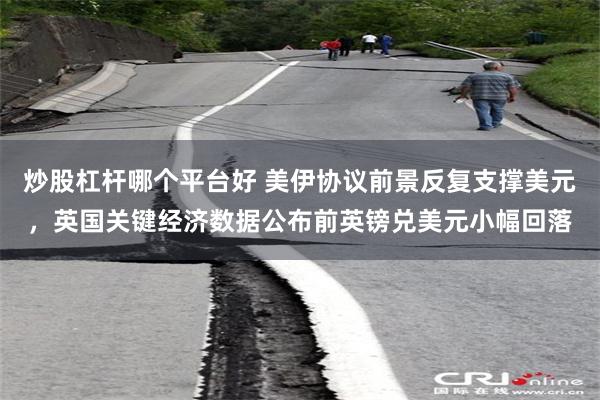 炒股杠杆哪个平台好 美伊协议前景反复支撑美元，英国关键经济数据公布前英镑兑美元小幅回落