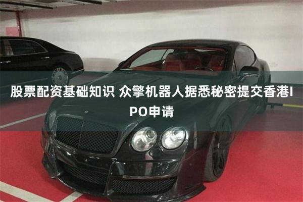 股票配资基础知识 众擎机器人据悉秘密提交香港IPO申请