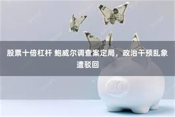 股票十倍杠杆 鲍威尔调查案定局，政治干预乱象遭驳回
