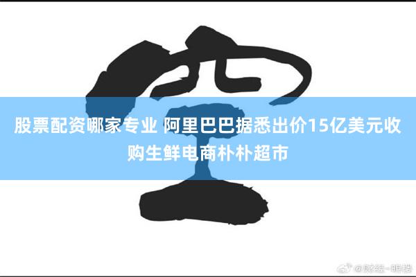 股票配资哪家专业 阿里巴巴据悉出价15亿美元收购生鲜电商朴朴超市