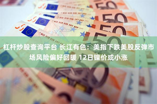 杠杆炒股查询平台 长江有色：美指下跌美股反弹市场风险偏好回暖 12日镍价或小涨