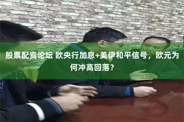 股票配资论坛 欧央行加息+美伊和平信号，欧元为何冲高回落？