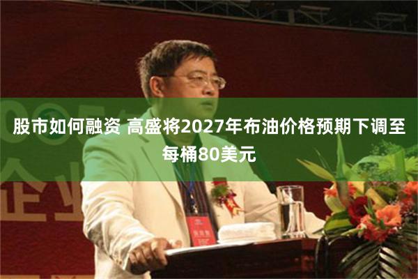股市如何融资 高盛将2027年布油价格预期下调至每桶80美元