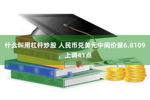 什么叫用杠杆炒股 人民币兑美元中间价报6.8109，上调41点
