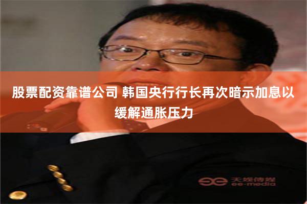股票配资靠谱公司 韩国央行行长再次暗示加息以缓解通胀压力