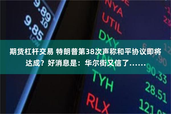 期货杠杆交易 特朗普第38次声称和平协议即将达成？好消息是：华尔街又信了……