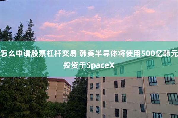 怎么申请股票杠杆交易 韩美半导体将使用500亿韩元投资于SpaceX