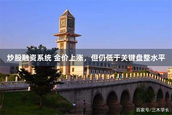 炒股融资系统 金价上涨，但仍低于关键盘整水平