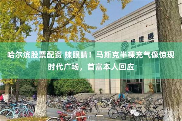 哈尔滨股票配资 辣眼睛！马斯克半裸充气像惊现时代广场，首富本人回应
