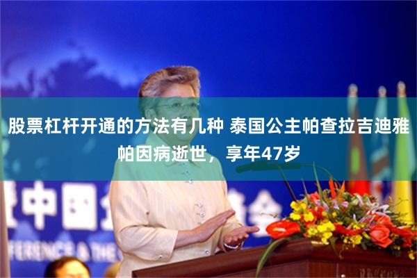 股票杠杆开通的方法有几种 泰国公主帕查拉吉迪雅帕因病逝世，享年47岁