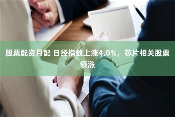 股票配资月配 日经指数上涨4.0%，芯片相关股票领涨