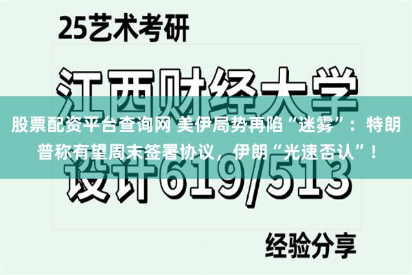 股票配资平台查询网 美伊局势再陷“迷雾”：特朗普称有望周末签署协议，伊朗“光速否认”！