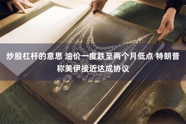 炒股杠杆的意思 油价一度跌至两个月低点 特朗普称美伊接近达成协议