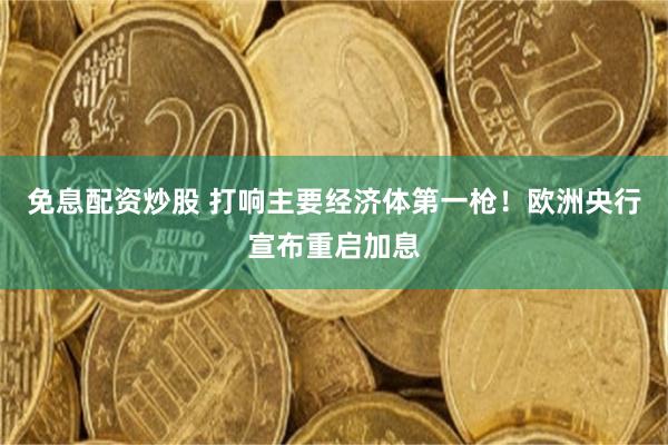 免息配资炒股 打响主要经济体第一枪！欧洲央行宣布重启加息