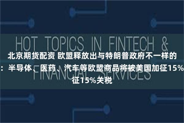 北京期货配资 欧盟释放出与特朗普政府不一样的信息：半导体、医药、汽车等欧盟商品将被美国加征15%关税