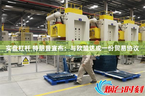 实盘杠杆 特朗普宣布：与欧盟达成一份贸易协议