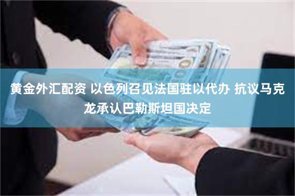 黄金外汇配资 以色列召见法国驻以代办 抗议马克龙承认巴勒斯坦国决定
