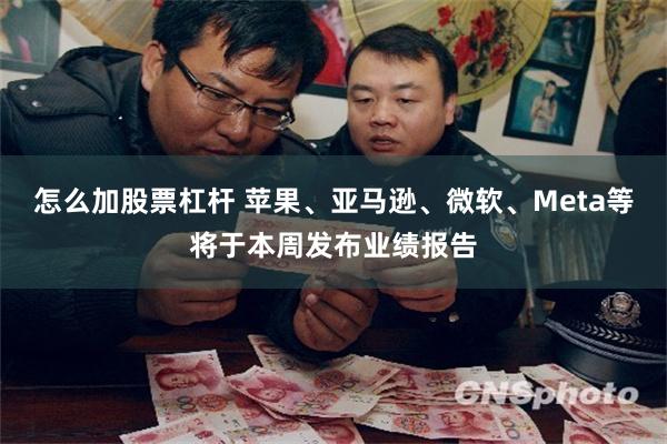 怎么加股票杠杆 苹果、亚马逊、微软、Meta等将于本周发布业绩报告