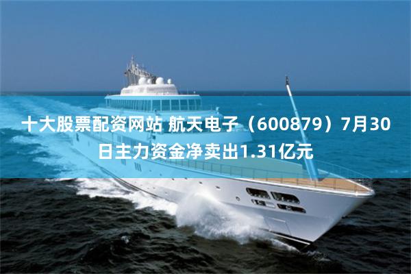 十大股票配资网站 航天电子（600879）7月30日主力资金净卖出1.31亿元
