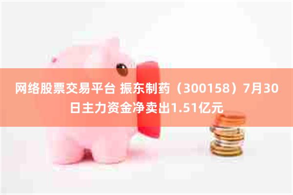网络股票交易平台 振东制药（300158）7月30日主力资金净卖出1.51亿元