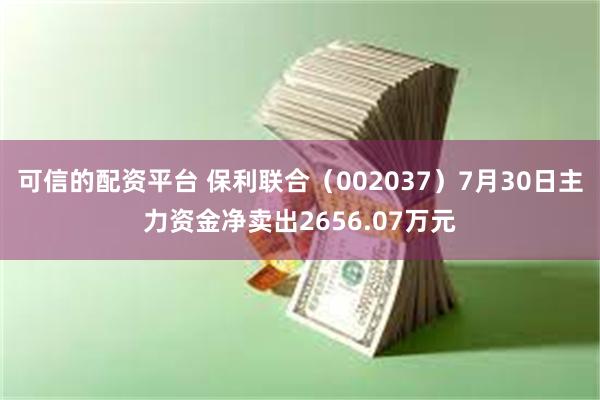 可信的配资平台 保利联合（002037）7月30日主力资金净卖出2656.07万元