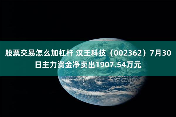 股票交易怎么加杠杆 汉王科技（002362）7月30日主力资金净卖出1907.54万元