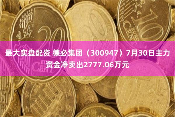 最大实盘配资 德必集团（300947）7月30日主力资金净卖出2777.06万元