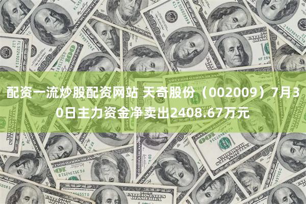 配资一流炒股配资网站 天奇股份（002009）7月30日主力资金净卖出2408.67万元