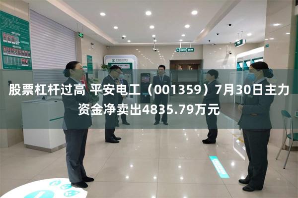 股票杠杆过高 平安电工（001359）7月30日主力资金净卖出4835.79万元
