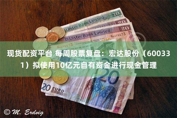 现货配资平台 每周股票复盘：宏达股份（600331）拟使用10亿元自有资金进行现金管理