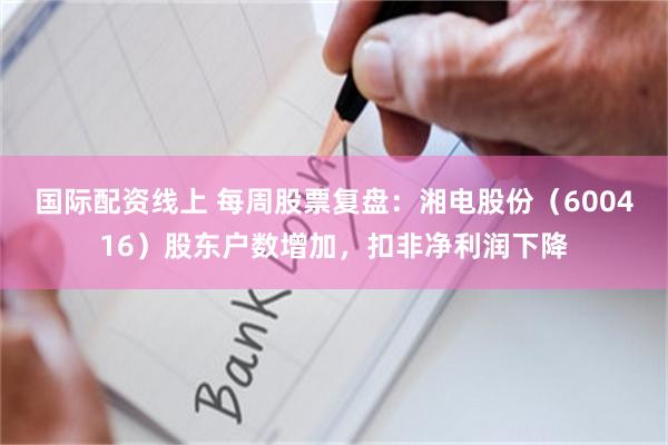 国际配资线上 每周股票复盘：湘电股份（600416）股东户数增加，扣非净利润下降