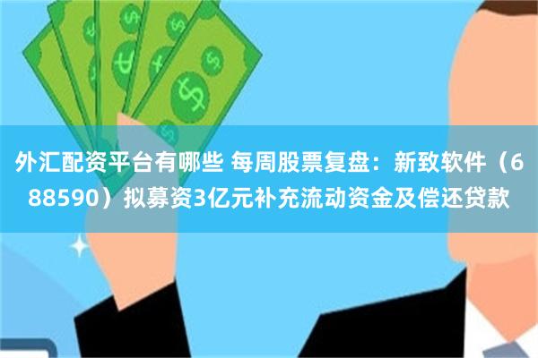 外汇配资平台有哪些 每周股票复盘：新致软件（688590）拟募资3亿元补充流动资金及偿还贷款