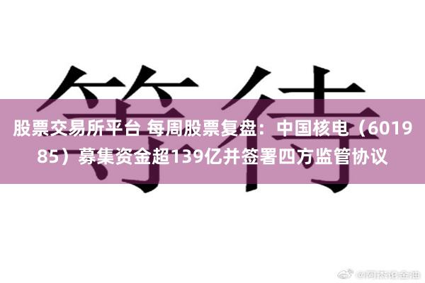 股票交易所平台 每周股票复盘：中国核电（601985）募集资金超139亿并签署四方监管协议