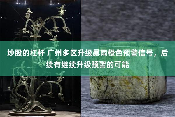 炒股的杠杆 广州多区升级暴雨橙色预警信号，后续有继续升级预警的可能
